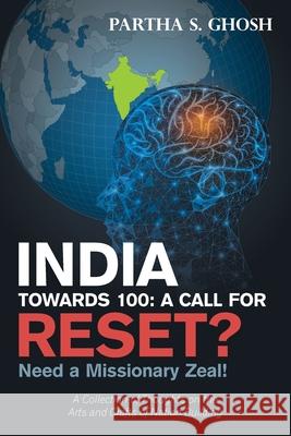 India Towards 100: a Call for Reset?: Need a Missionary Zeal! a Collection of Thoughts on the Arts and Crafts of Nation Building Partha S. Ghosh 9781664197299