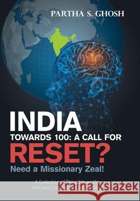 India Towards 100: a Call for Reset?: Need a Missionary Zeal! a Collection of Thoughts on the Arts and Crafts of Nation Building Partha S. Ghosh 9781664197305