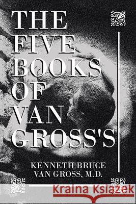 The Five Books of Van Gross's Kenneth Bruce Van Gross, M D 9781664197459