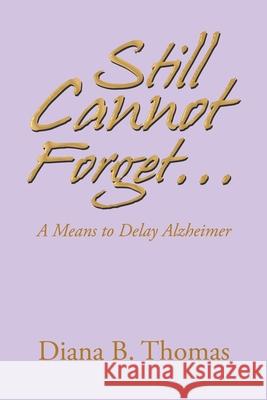 Still Cannot Forget...: A Means to Delay Alzheimer Diana B Thomas 9781664197688 Xlibris Us