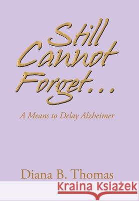 Still Cannot Forget...: A Means to Delay Alzheimer Diana B Thomas 9781664197695