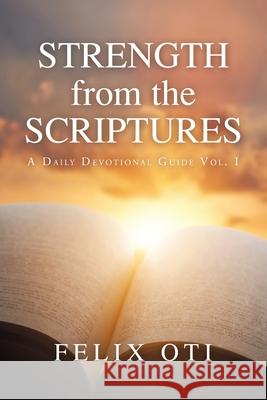 Strength from the Scriptures: A Daily Devotional Guide Vol. I Felix Oti 9781664198364 Xlibris Us
