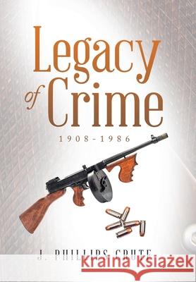 Legacy of Crime: 1908-1986 J Phillips Crute 9781664199323