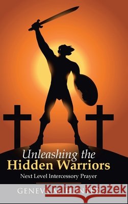 Unleashing the Hidden Warriors: Next Level Intercessory Prayer Geneva M Hunter 9781664201606