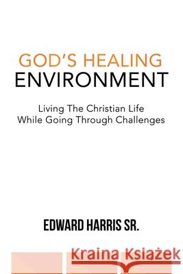 God's Healing Environment: Living the Christian Life While Going Through Challenges Edward Harris, Sr 9781664202047