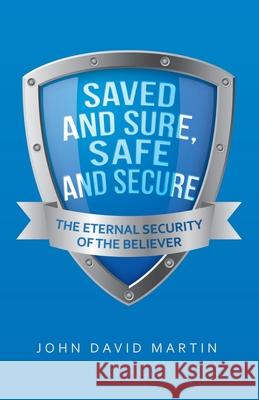 Saved and Sure, Safe and Secure: The Eternal Security of the Believer John David Martin 9781664202160 WestBow Press