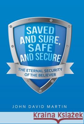 Saved and Sure, Safe and Secure: The Eternal Security of the Believer John David Martin 9781664202177 WestBow Press