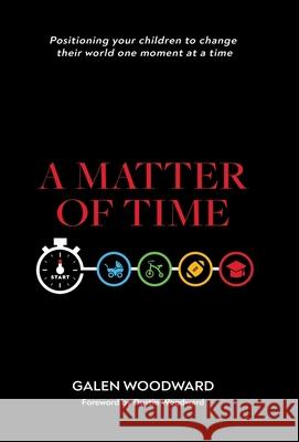 A Matter of Time: Positioning Your Children to Change Their World One Moment at a Time Galen Woodward Dustin Woodward 9781664202184