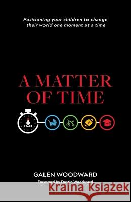 A Matter of Time: Positioning Your Children to Change Their World One Moment at a Time Galen Woodward Dustin Woodward 9781664202191
