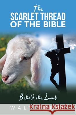 The Scarlet Thread of the Bible: Behold the Lamb Walt Thrun 9781664202481