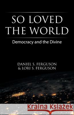 So Loved the World: Democracy and the Divine Daniel S. Ferguson Lori S. Ferguson 9781664202641