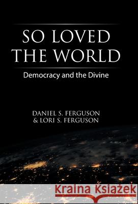 So Loved the World: Democracy and the Divine Daniel S. Ferguson Lori S. Ferguson 9781664202658