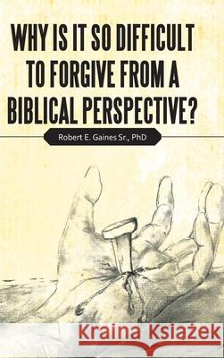 Why Is It so Difficult to Forgive from a Biblical Perspective? Robert E., Sr. Gaines 9781664204522