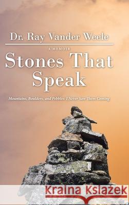 Stones That Speak: Mountains, Boulders, and Pebbles: I Never Saw Them Coming Ray Vander Weele 9781664204553