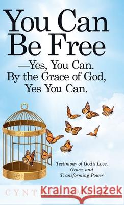 You Can Be Free-Yes, You Can. by the Grace of God, Yes You Can.: Testimony of God's Love, Grace, and Transforming Power Cynthia Smith 9781664204911 WestBow Press