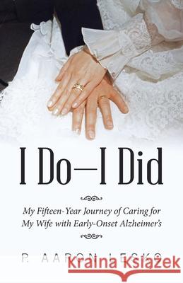 I Do-I Did: My Fifteen-Year Journey of Caring for My Wife with Early-Onset Alzheimer's P. Aaron Lesko 9781664205697