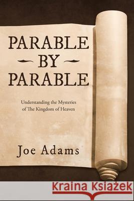 Parable by Parable: Understanding the Mysteries of the Kingdom of Heaven Joe Adams 9781664206021 WestBow Press