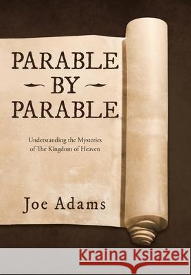 Parable by Parable: Understanding the Mysteries of the Kingdom of Heaven Joe Adams 9781664206045 WestBow Press