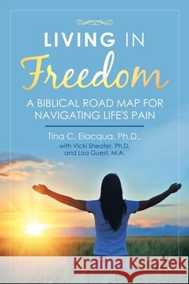 Living in Freedom: A Biblical Road Map for Navigating Life's Pain Tina C Elacqua, PH D, Vicki Sheafer, PH D, Lisa Guest M a 9781664206168 WestBow Press