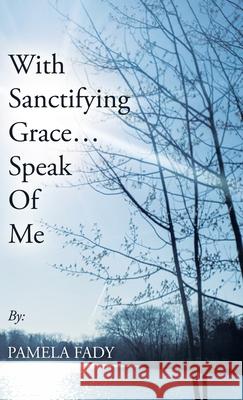 With Sanctifying Grace... Speak of Me Pamela Fady 9781664206267 WestBow Press