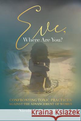 Eve, Where Are You?: Confronting Toxic Practices Against the Advancement of Women Nicole L. Davis Phd 9781664206366