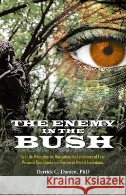 The Enemy in the Bush: Five Life Principles for Navigating the Landmines of Fear, Personal Roadblocks and Perceived Mental Limitations Derrick C Darden, PhD 9781664206861 WestBow Press