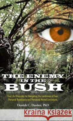 The Enemy in the Bush: Five Life Principles for Navigating the Landmines of Fear, Personal Roadblocks and Perceived Mental Limitations Derrick C Darden, PhD 9781664206885 WestBow Press