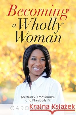 Becoming a Wholly Woman: Spiritually, Emotionally, and Physically Fit Carolyn Crow 9781664206908 WestBow Press