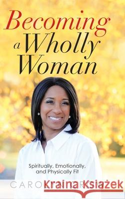 Becoming a Wholly Woman: Spiritually, Emotionally, and Physically Fit Carolyn Crow 9781664206915 WestBow Press