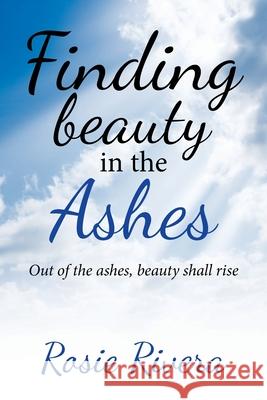 Finding Beauty in the Ashes: Out of the Ashes, Beauty Shall Rise Rosie Rivera 9781664207097