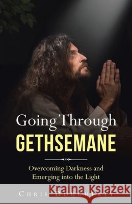 Going Through Gethsemane: Overcoming Darkness and Emerging into the Light Chris Dougherty 9781664207653 WestBow Press