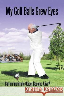 My Golf Balls Grew Eyes: Can an Inanimate Object Become Alive? Edward Robinson 9781664208506 WestBow Press