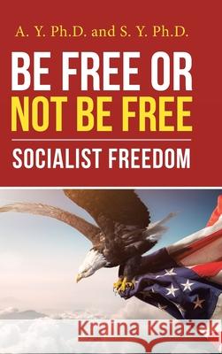 Be Free or Not Be Free: Socialist Freedom A Y, PH D, S Y, PH D 9781664209176 WestBow Press
