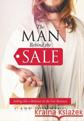 The Man Behind the Sale: Selling Like a Believer in the Car Business Gary Dunning 9781664210905 WestBow Press