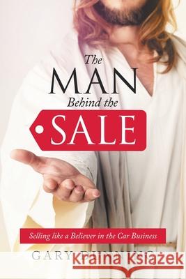 The Man Behind the Sale: Selling Like a Believer in the Car Business Gary Dunning 9781664210912