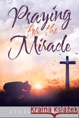 Praying for the Miracle Cecilia Esther 9781664211308 WestBow Press