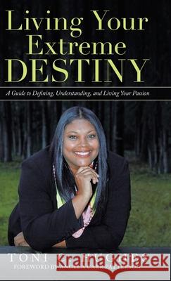 Living Your Extreme Destiny: A Guide to Defining, Understanding, and Living Your Passion Angela Carr Patterson Toni C. Hughes 9781664211391