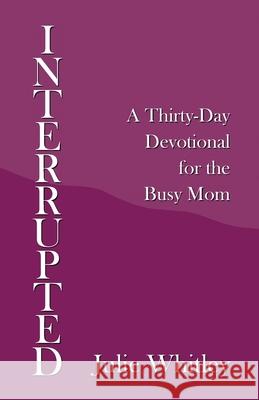 Interrupted: A Thirty-Day Devotional for the Busy Mom Julie Whitley 9781664211681 WestBow Press