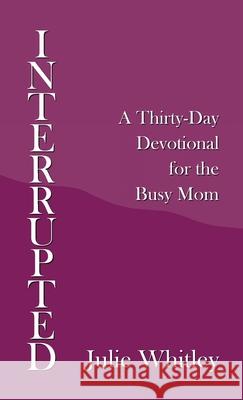 Interrupted: A Thirty-Day Devotional for the Busy Mom Julie Whitley 9781664211698 WestBow Press