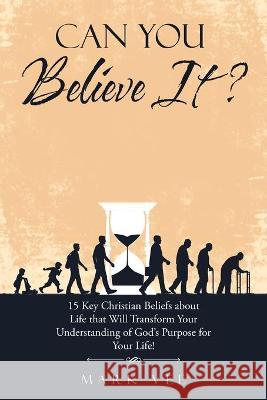Can You Believe It?: 15 Key Christian Beliefs About Life That Will Transform Your Understanding of God's Purpose for Your Life! Mark Vee 9781664212114