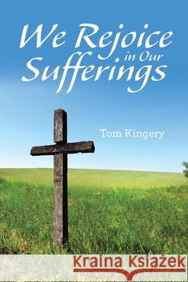 We Rejoice in Our Sufferings Tom Kingery 9781664212183 WestBow Press