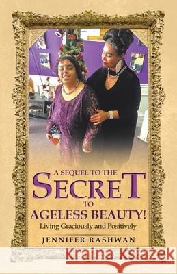 A Sequel to the Secret to Ageless Beauty!: Living Graciously and Positively Jennifer Rashwan 9781664212596 WestBow Press