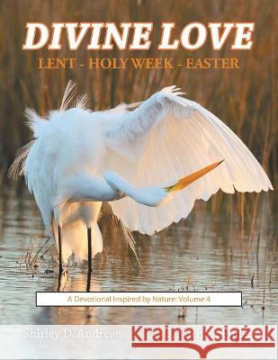 Divine Love Lent - Holy Week - Easter: A Devotional Inspired by Nature: Volume 4 Shirley D Andrews, J Michael Fuller 9781664212749