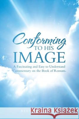Conforming to His Image: A Fascinating and Easy to Understand Commentary on the Book of Romans. REV William Burk 9781664213548