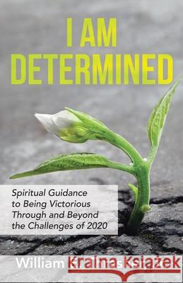 I Am Determined: Spiritual Guidance to Being Victorious Through and Beyond the Challenges of 2020 William E Thrasher, Jr 9781664213968 WestBow Press