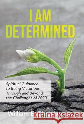 I Am Determined: Spiritual Guidance to Being Victorious Through and Beyond the Challenges of 2020 William E Thrasher, Jr 9781664213982 WestBow Press