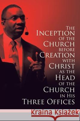 The Inception of the Church: Before Creation with Christ as the Head of the Church in His Three Offices Dr Sabelo Sam Gasela Mhlanga 9781664214255 WestBow Press