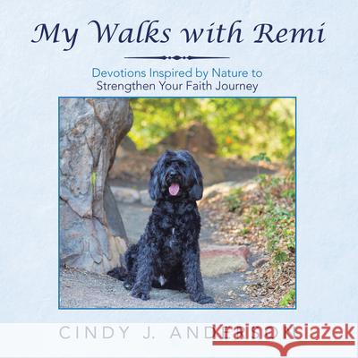 My Walks with Remi: Devotions Inspired by Nature to Strengthen Your Faith Journey Cindy J. Anderson 9781664215771