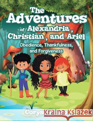 The Adventures of Alexandria, Christian, and Ariel: Obedience, Thankfulness, and Forgiveness Coryse Penco 9781664216389 1st Book Library