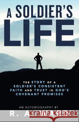 A Soldier's Life: The Story of a Soldier's Consistent Faith and Trust in God's Covenant Promises R A Ward 9781664216594 WestBow Press